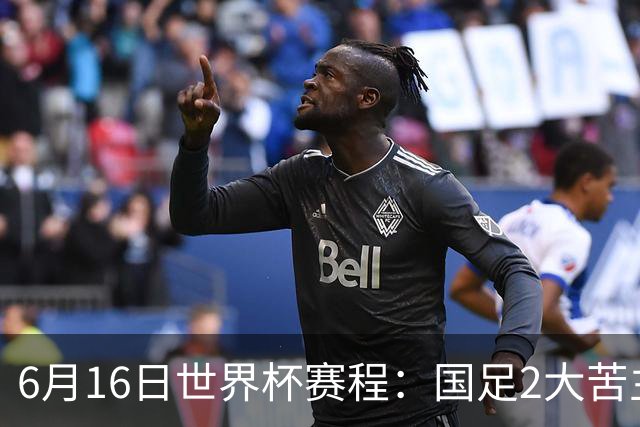 6月16日世界杯赛程：国足2大苦主首秀！CCTV5直播世界杯！世界杯赛程表一览